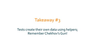 Takeaway #3
Tests create their own data using helpers;
Remember Chekhov's Gun!
 