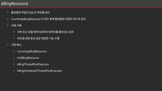 IdlingResource
• 활성화된 작업이 있는지 여부를 관리
• CountingIdlingResource 의 경우 현재 활성화된 작업의 갯수로 관리
• 사용 사례
• 서버 또는 로컬 데이터로부터 데이터를 불러오는 경우
• 비트맵 관련 등과 같은 복잡한 기능 수행
• 구현 예시
• CountingIdlingResource
• UriIdlingResource
• IdlingThreadPoolExecutor
• IdlingScheduledThreadPoolExecutor
 