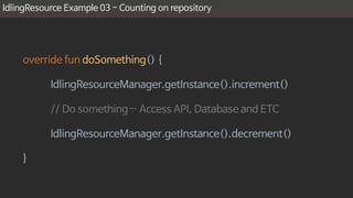 IdlingResource Example 03 - Counting on repository
override fun doSomething() {
IdlingResourceManager.getInstance().increment()
// Do something… Access API, Database and ETC
IdlingResourceManager.getInstance().decrement()
}
 