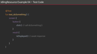 IdlingResource Example 04 - Test Code
@Test
fun test_doSomething() {
screen {
button {
click() // call doSomething()
}
result {
isDisplayed() // await response
}
}
}
 