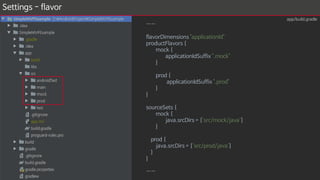 Settings - flavor
……
flavorDimensions "applicationId"
productFlavors {
mock {
applicationIdSuffix ".mock"
}
prod {
applicationIdSuffix ".prod"
}
}
sourceSets {
mock {
java.srcDirs = ['src/mock/java']
}
prod {
java.srcDirs = ['src/prod/java']
}
}
……
app/build.gradle
 