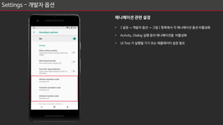 Settings - 개발자 옵션
애니메이션 관련 설정
• [ 설정 → 개발자 옵션 → 그림 ] 항목에서 각 애니메이션 옵션 비활성화
• Activity, Dialog 실행 등의 애니메이션을 비활성화
• UI Test 가 실행될 기기 또는 에뮬레이터 설정 필요
 