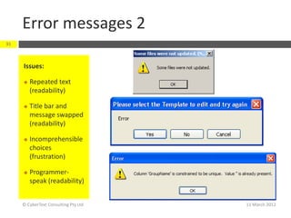 Error messages 2
31



     Issues:

        Repeated text
         (readability)

        Title bar and
         message swapped
         (readability)

        Incomprehensible
         choices
         (frustration)

        Programmer-
         speak (readability)


     © CyberText Consulting Pty Ltd   11 March 2012
 