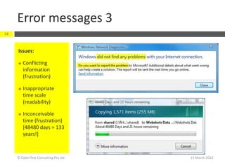 Error messages 3
32



     Issues:

        Conflicting
         information
         (frustration)

        Inappropriate
         time scale
         (readability)

        Inconceivable
         time (frustration)
         [48480 days = 133
         years!]



     © CyberText Consulting Pty Ltd   11 March 2012
 