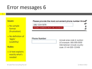 Error messages 6
35



     Issues:

        No sample
         format
         (frustration)

        No definition of
         ‘digits’
         (usability)

     Kudos:

        UI text explains
         exactly what’s
         needed


     © CyberText Consulting Pty Ltd   11 March 2012
 