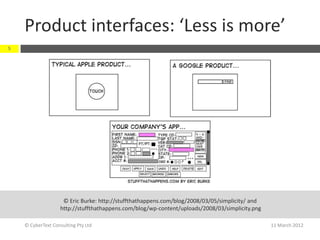 Product interfaces: ‘Less is more’
5




                    © Eric Burke: http://stuffthathappens.com/blog/2008/03/05/simplicity/ and
                   http://stuffthathappens.com/blog/wp-content/uploads/2008/03/simplicity.png

    © CyberText Consulting Pty Ltd                                                              11 March 2012
 