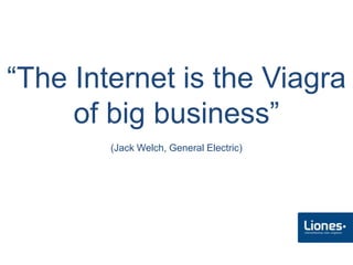 “The Internet is the Viagra
     of big business”
        (Jack Welch, General Electric)
 
