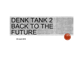 DENK TANK 2
BACK TO THE
FUTURE
29 maart 2018
 