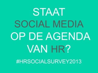 STAAT
SOCIAL MEDIA
OP DE AGENDA
VAN HR?
#HRSOCIALSURVEY2013
 