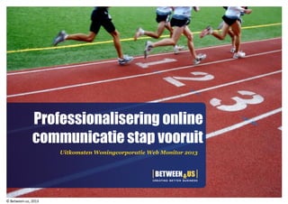 Professionalisering online
communicatie stap vooruit
Uitkomsten Woningcorporatie Web Monitor 2013
© Between-us, 2013
 