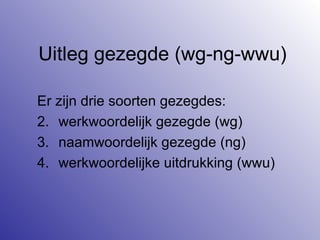 Uitleg gezegde (wg-ng-wwu) Er zijn drie soorten gezegdes: werkwoordelijk gezegde (wg) naamwoordelijk gezegde (ng) werkwoordelijke uitdrukking (wwu) 