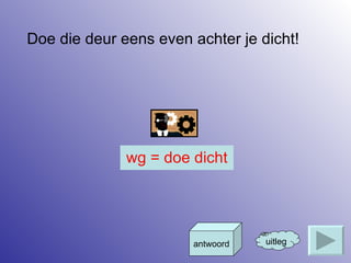 Doe die deur eens even achter je dicht! uitleg antwoord wg = doe dicht 