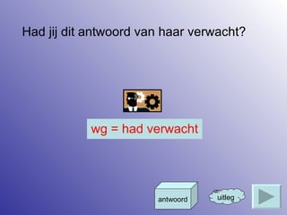 Had jij dit antwoord van haar verwacht?  uitleg antwoord wg = had verwacht 