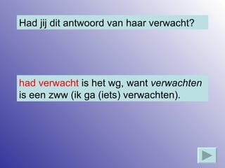 Had jij dit antwoord van haar verwacht? had verwacht  is het wg, want  verwachten  is een zww (ik ga (iets) verwachten). 