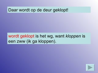 Daar wordt op de deur geklopt! wordt geklopt  is het wg, want  kloppen  is een zww (ik ga kloppen). 