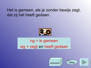 Het is gemeen, als je zonder bewijs zegt, dat zij het heeft gedaan. uitleg antwoord ng = is gemeen wg = zegt  en  heeft gedaan 