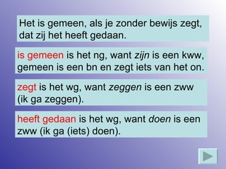 Het is gemeen, als je zonder bewijs zegt, dat zij het heeft gedaan. is gemeen  is het ng, want  zijn  is een kww, gemeen is een bn en zegt iets van het on. zegt  is het wg, want  zeggen  is een zww (ik ga zeggen). heeft gedaan  is het wg, want  doen  is een zww (ik ga (iets) doen). 
