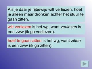 Als je daar je rijbewijs wilt verliezen, hoef je alleen maar dronken achter het stuur te gaan zitten. wilt verliezen  is het wg, want  verliezen  is een zww (ik ga verliezen). hoef te gaan zitten  is het wg, want  zitten  is een zww (ik ga zitten). 