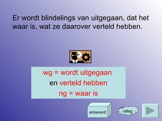 Er wordt blindelings van uitgegaan, dat het waar is, wat ze daarover verteld hebben. uitleg antwoord wg = wordt uitgegaan  en  verteld hebben ng = waar is 