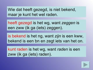 Wie dat heeft gezegd, is niet bekend, maar je kunt het wel raden. heeft gezegd  is het wg, want  zeggen  is een zww (ik ga (iets) zeggen). kunt raden  is het wg, want  raden  is een zww (ik ga (iets) raden). is bekend  is het ng, want  zijn  is een kww, bekend is een bn en zegt iets van het on. 