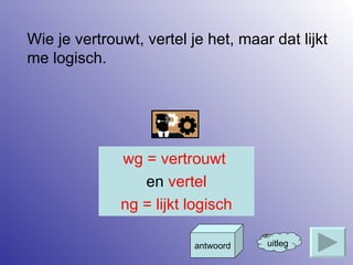 Wie je vertrouwt, vertel je het, maar dat lijkt me logisch. uitleg antwoord wg = vertrouwt  en  vertel ng = lijkt logisch 