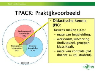 TPACK: PraktijkvoorbeeldDidactische kennis (PK):Keuzes maken t.a.v.:mate van begeleiding.werkvorm/uitvoering (individueel, groepen, klassikaal).mate van controle (rol docent ⇔ rol student).