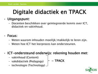Uitgangspunt:Docenten beschikken over geïntegreerde kennis over ICT, didactiek en vakinhoud.Focus:Weten waarom inhouden moeilijk/makkelijk te leren zijn.Weten hoe ICT het leerproces kan ondersteunen.ICT-ondersteund onderwijs: rekening houden met:vakinhoud (Content)vakdidactiek (Pedagogy)technologie (Technology)Digitale didactiek en TPACK= TPACK