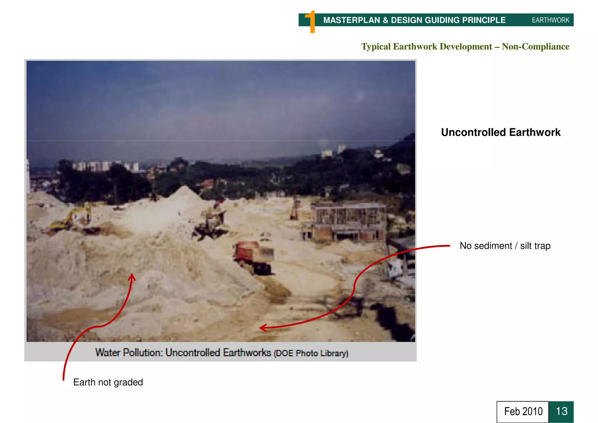 1   MASTERPLAN & DESIGN GUIDING PRINCIPLE         EARTHWORK


                              Typical Earthwork Development – Non-Compliance




                                               Uncontrolled Earthwork




                                                   No sediment / silt trap




Earth not graded


                                                              Feb 2010       13
 
