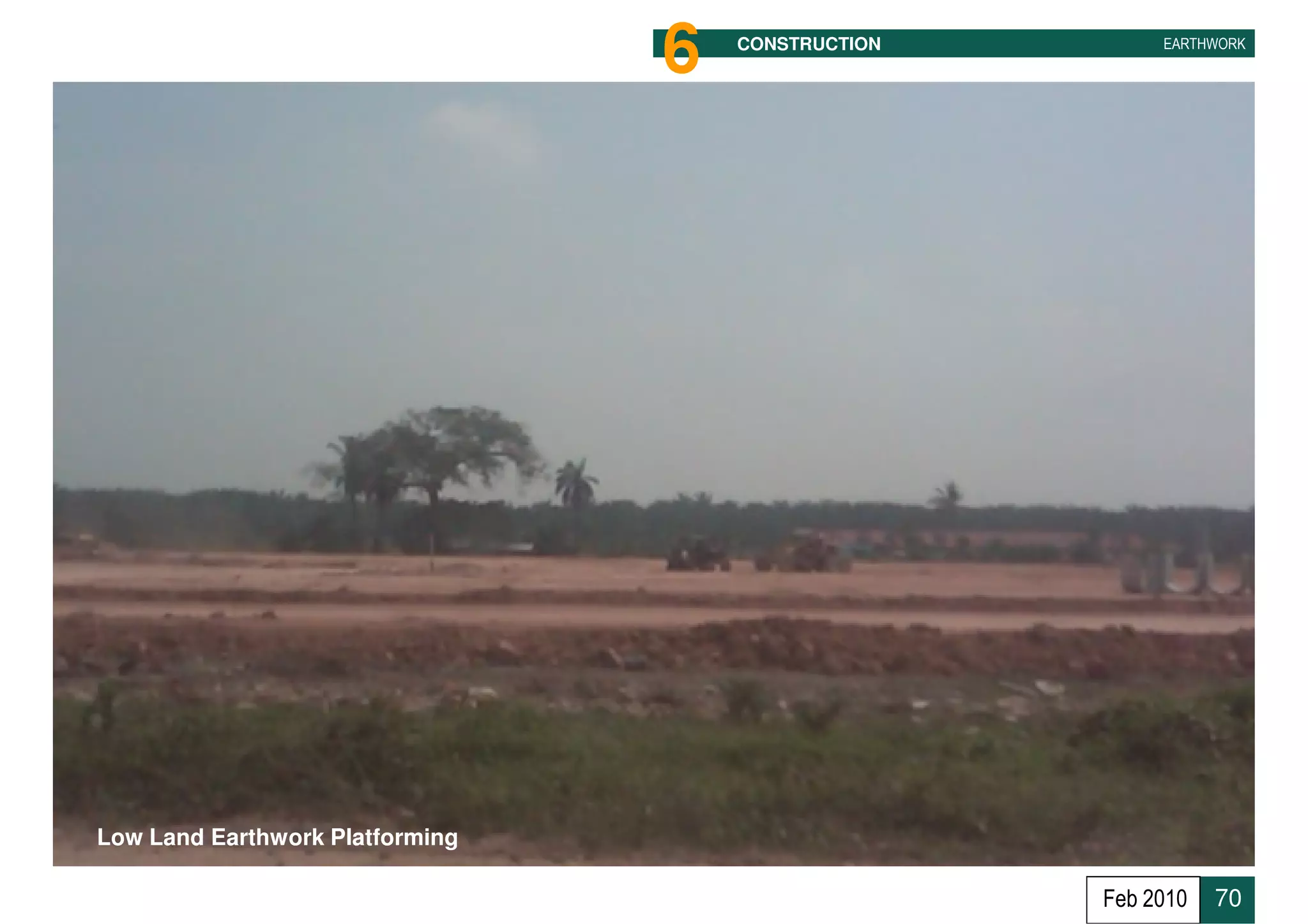 6   CONSTRUCTION        EARTHWORK




Low Land Earthwork Platforming

                                                    Feb 2010   70
 
