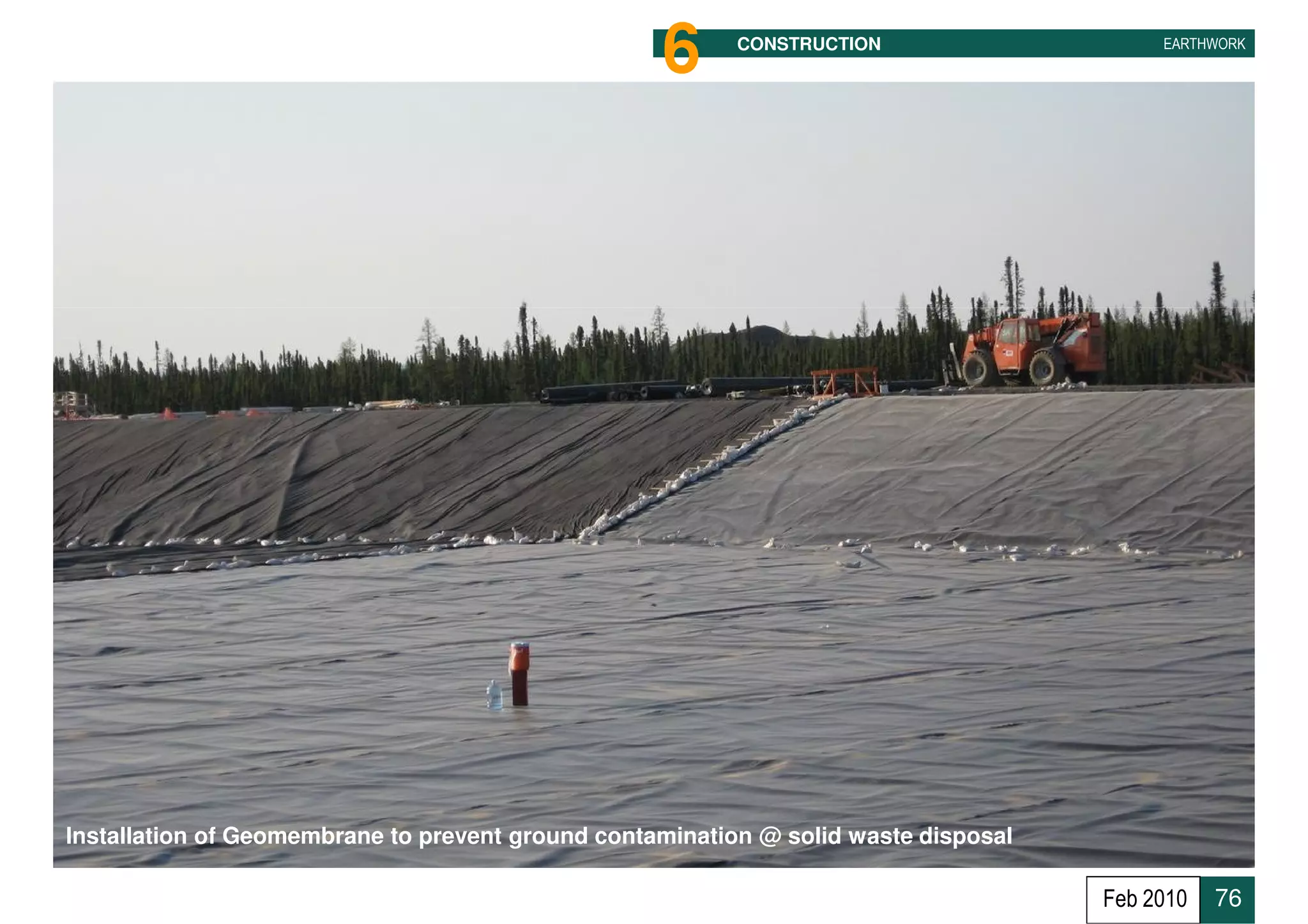 6      CONSTRUCTION                    EARTHWORK




Installation of Geomembrane to prevent ground contamination @ solid waste disposal
                                                                                          76
                                                                                     Feb 2010   76
 
