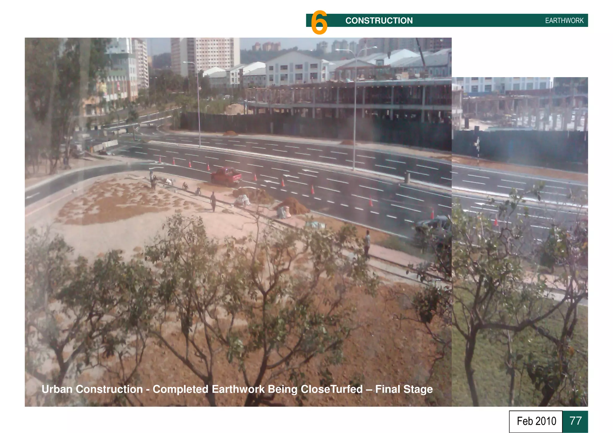 6     CONSTRUCTION             EARTHWORK




Urban Construction - Completed Earthwork Being CloseTurfed – Final Stage

                                                                           Feb 2010   77
 