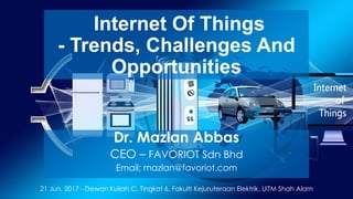 favoriot
Internet Of Things
- Trends, Challenges And
Opportunities
Dr. Mazlan Abbas
CEO – FAVORIOT Sdn Bhd
Email: mazlan@favoriot.com
21 Jun, 2017 - Dewan Kuliah C, Tingkat 6, Fakulti Kejuruteraan Elektrik, UiTM Shah Alam
 