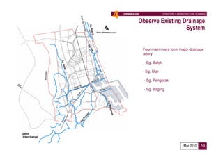 4   DRAINAGE                 STRUCTURE & INFRASTRUCTURE PLANNING


                         Observe Existing Drainage
                                           System


                             Four main rivers form major drainage
                             artery

                             - Sg. Balok

                             - Sg. Ular

                             - Sg. Pengorak

                             - Sg. Baging.




Jabor
Interchange


                                                            Mar 2010      59
 