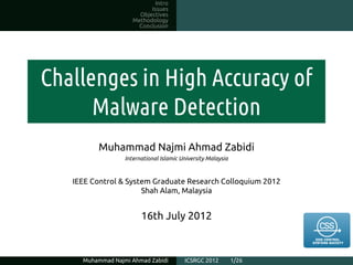 Intro
                           Issues
                       Objectives
                     Methodology
                       Conclusion




Challenges in High Accuracy of
      Malware Detection
         Muhammad Najmi Ahmad Zabidi
                  International Islamic University Malaysia



   IEEE Control & System Graduate Research Colloquium 2012
                      Shah Alam, Malaysia


                        16th July 2012



     Muhammad Najmi Ahmad Zabidi         ICSRGC 2012          1/26
 