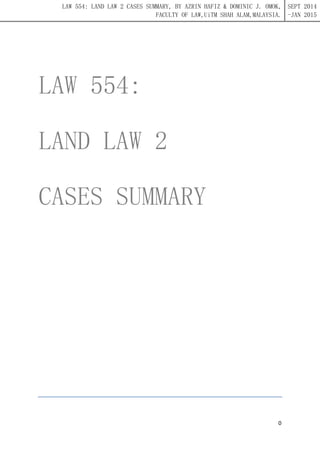 LAW 554: LAND LAW 2 CASES SUMMARY, BY AZRIN HAFIZ & DOMINIC J. OMOK, 
FACULTY OF LAW,UiTM SHAH ALAM,MALAYSIA. 
SEPT 2014 
-JAN 2015 
0 
LAW 554: LAND LAW 2 CASES SUMMARY  