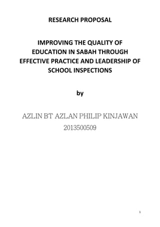 1
RESEARCH PROPOSAL
IMPROVING THE QUALITY OF
EDUCATION IN SABAH THROUGH
EFFECTIVE PRACTICE AND LEADERSHIP OF
SCHOOL INSPECTIONS
by
 