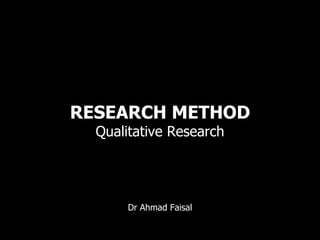 RESEARCH METHOD
  Qualitative Research




       Dr Ahmad Faisal
 
