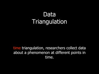 Data
           Triangulation



time triangulation, researchers collect data
about a phenomenon at different points in
                    time.
 