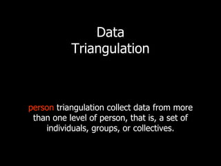 Data
           Triangulation



person triangulation collect data from more
 than one level of person, that is, a set of
    individuals, groups, or collectives.
 
