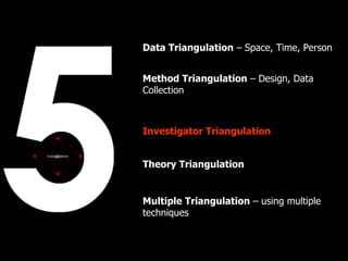 Data Triangulation – Space, Time, Person


                Method Triangulation – Design, Data
                Collection



                Investigator Triangulation

triangulation

                Theory Triangulation


                Multiple Triangulation – using multiple
                techniques
 