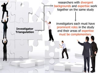 researchers with divergent
                backgrounds and expertise work
                  together on the same study



                 investigators each must have
                  prominent roles in the study
Investigator
Triangulation     and their areas of expertise
                    must be complementary.
 