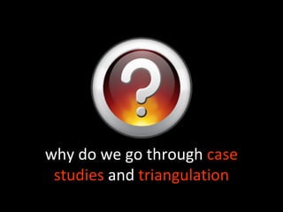 why do we go through case
 studies and triangulation
 