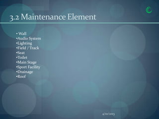 3.2 Maintenance Element
 • Wall
 •Audio System
 •Lighting
 •Field / Track
 •Seat
 •Toilet
 •Main Stage
 •Sport Facility
 •Drainage
 •Roof




                          4/10/2013
 