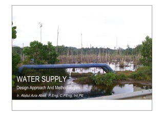 WATER SUPPLY
Design Approach And Methodologies
Ir. Abdul Aziz Abas P.Eng, C.PEng, Int.PE
 
