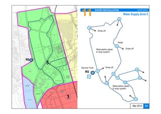 11             WATER RETICULATION                               WATER SUPPLY

                                                        Water Supply Zone 5
                                                 4



            3
                      Draw off




                                                 Node
                                             5
                    Reticulation pipes                   Draw off
                    In loop system


R5

     Service Tank             Draw off
                                                                     8
        R5           2
                                         6
           1
                                             7                           9

                                 12                     10
                                      Reticulation pipes
                                      In loop system




                                                                    11


                                                                Mar 2010     66
 