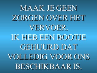 MAAK JE GEEN ZORGEN OVER HET VERVOER. IK HEB EEN BOOTJE GEHUURD DAT VOLLEDIG VOOR ONS BESCHIKBAAR IS. 