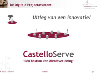 De Digitale Projectassistent



               Uitleg van een innovatie!

                 !                    !
                                  !



        CastelloServe
        “Een bastion van dienstverlening”


                     april 2012             [1]
 
