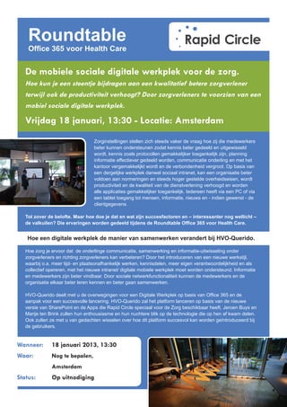 Roundtable
    Ofﬁce 365 voor Health Care


   De mobiele sociale digitale werkplek voor de zorg.
   Hoe kun je een steentje bijdragen aan een kwalitatief betere zorgverlener
   terwijl ook de productiviteit verhoogt? Door zorgverleners te voorzien van een
   mobiel sociale digitale werkplek.

   Vrijdag 18 januari, 13:30 - Locatie: Portiershuisje, Amsterdam

                                   Zorginstellingen stellen zich steeds vaker de vraag hoe zij die medewerkers
                                   beter kunnen ondersteunen zodat kennis beter gedeeld en uitgewisseld
                                   wordt, kennis zoals protocollen gemakkelijker toegankelijk zijn, planning
                                   informatie effectiever gedeeld worden, communicatie onderling en met het
                                   kantoor vergemakkelijkt wordt en de verbondenheid vergroot. Op basis van
                                   een dergelijke werkplek danwel sociaal intranet, kan een organisatie beter
                                   voldoen aan normeringen en steeds hoger gestelde overheidseisen, wordt
                                   productiviteit en de kwaliteit van de dienstverlening verhoogd en worden
                                   alle applicaties gemakkelijker toegankelijk. Iedereen heeft via een PC of via
                                   een tablet toegang tot mensen, informatie, nieuws en – indien gewenst – de
                                   clientgegevens.

   Tot zover de belofte. Maar hoe doe je dat en wat zijn succesfactoren en – interessanter nog wellicht –
   de valkuilen? Die ervaringen worden gedeeld tijdens de Roundtable Ofﬁce 365 voor Health Care.


   Hoe een digitale werkplek de manier van samenwerken gaat veranderen bij HVO-Querido.

   De achtergrond van de presentatie over HVO-Querido: Hoe zorg je ervoor dat de onderlinge communicatie,
   samenwerking en informatie-uitwisseling onder zorgverleners en richting zorgverleners kan verbeteren?
   Door het introduceren van een nieuw socaal intranet, waarmee o.a. meer tijd- en plaatsonafhankelijk
   werken, kennisdelen en persoonlijkere communicatie ondersteund kan worden. Informatie en medewerkers
   zijn beter vindbaar. Door sociale netwerkfunctionaliteit kunnen de medewerkers en de organisatie elkaar
   beter leren kennen en effectiever gaan samenwerken. HVO-Querido is momenteel dit platform aan het
   implementeren.

   Jeroen en Marije delen met u de overwegingen voor dit platform op basis van Ofﬁce 365 en de aanpak
   voor een succesvol project. HVO-Querido zal het platform lanceren op basis van de nieuwe versie van
   SharePoint en de Apps die Rapid Circle speciaal voor de Zorg beschikbaar heeft. Jeroen Buys en Marije ten
   Brink zullen hun enthousiasme en hun nuchtere blik op de technologie die op hen af kwam delen. Ook zullen
   ze met u van gedachten wisselen over hoe dit platform succesvol kan worden geïntroduceerd bij de gebruikers.


Wanneer:       18 januari 2013, 13:30
Waar:          Het Portiershuisje te Amsterdam
               www.hetportiershuisje.nl
Status:        Op uitnodiging
 