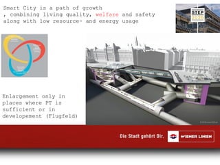 Enlargement only in
places where PT is
sufficient or in
developement (Flugfeld)
Smart City is a path of growth
, combining living quality, welfare and safety
along with low resource- and energy usage
 