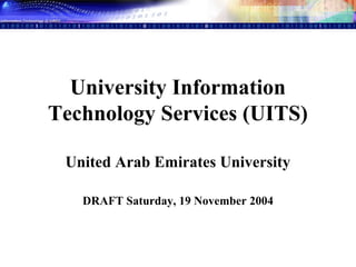 University Information
Technology Services (UITS)
United Arab Emirates University
DRAFT Saturday, 19 November 2004
 